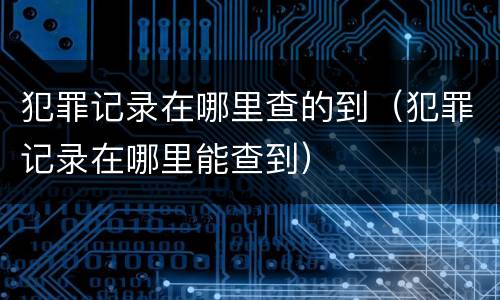 犯罪记录在哪里查的到（犯罪记录在哪里能查到）