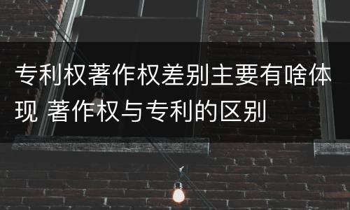 专利权著作权差别主要有啥体现 著作权与专利的区别