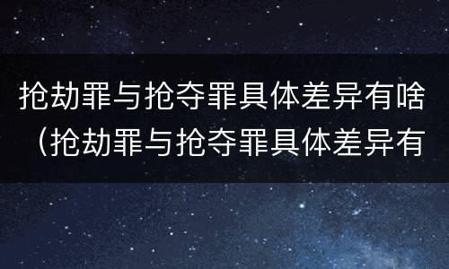 抢劫罪与抢夺罪具体差异有啥（抢劫罪与抢夺罪具体差异有啥区别）