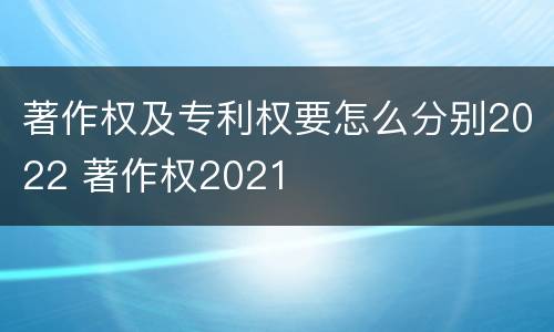 著作权及专利权要怎么分别2022 著作权2021