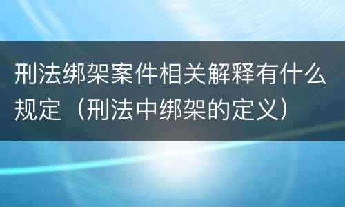刑法绑架案件相关解释有什么规定（刑法中绑架的定义）