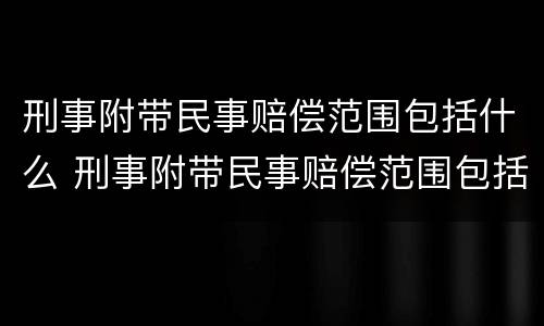 刑事附带民事赔偿范围包括什么 刑事附带民事赔偿范围包括什么案件