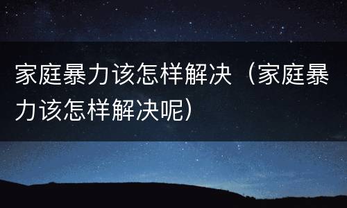 家庭暴力该怎样解决（家庭暴力该怎样解决呢）