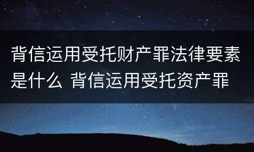 背信运用受托财产罪法律要素是什么 背信运用受托资产罪