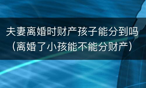 夫妻离婚时财产孩子能分到吗（离婚了小孩能不能分财产）