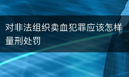 对非法组织卖血犯罪应该怎样量刑处罚