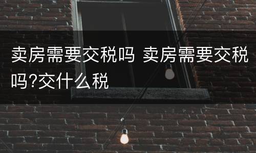 卖房需要交税吗 卖房需要交税吗?交什么税