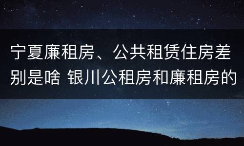 宁夏廉租房、公共租赁住房差别是啥 银川公租房和廉租房的区别