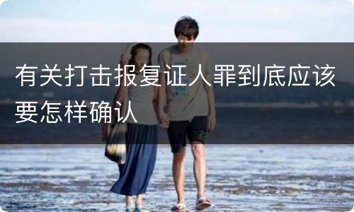 有关打击报复证人罪到底应该要怎样确认