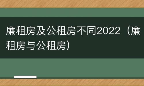 廉租房及公租房不同2022（廉租房与公租房）