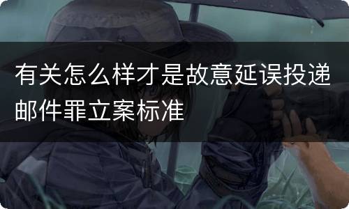 有关怎么样才是故意延误投递邮件罪立案标准
