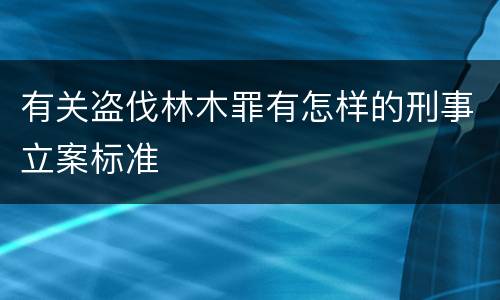 有关盗伐林木罪有怎样的刑事立案标准