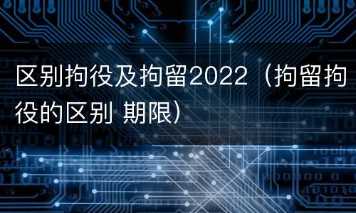 区别拘役及拘留2022（拘留拘役的区别 期限）