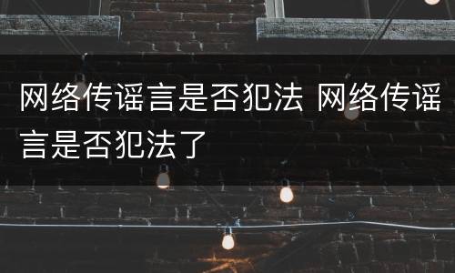 网络传谣言是否犯法 网络传谣言是否犯法了