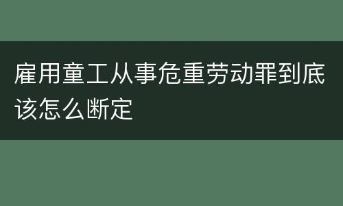 雇用童工从事危重劳动罪到底该怎么断定