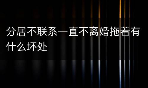 分居不联系一直不离婚拖着有什么坏处