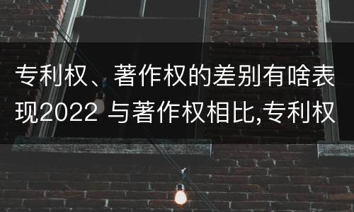 专利权、著作权的差别有啥表现2022 与著作权相比,专利权有哪些特征