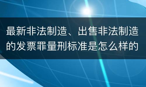 最新非法制造、出售非法制造的发票罪量刑标准是怎么样的