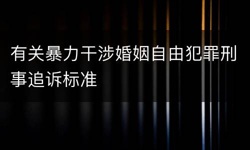 有关暴力干涉婚姻自由犯罪刑事追诉标准