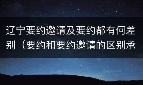辽宁要约邀请及要约都有何差别（要约和要约邀请的区别承诺）
