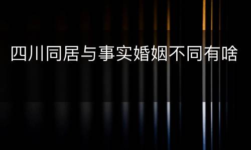 四川同居与事实婚姻不同有啥