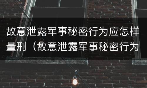 故意泄露军事秘密行为应怎样量刑（故意泄露军事秘密行为应怎样量刑呢）