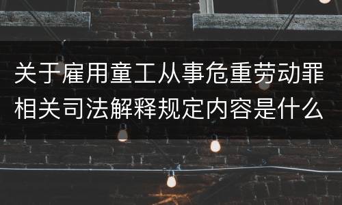 关于雇用童工从事危重劳动罪相关司法解释规定内容是什么