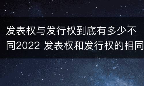 发表权与发行权到底有多少不同2022 发表权和发行权的相同点