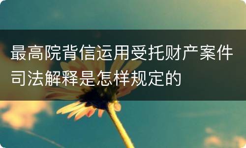 最高院背信运用受托财产案件司法解释是怎样规定的
