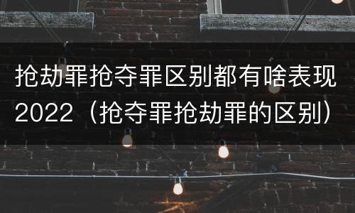 抢劫罪抢夺罪区别都有啥表现2022（抢夺罪抢劫罪的区别）