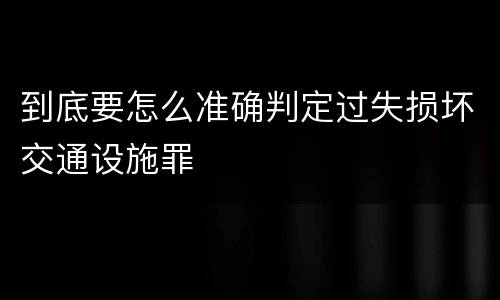 到底要怎么准确判定过失损坏交通设施罪