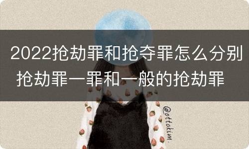 2022抢劫罪和抢夺罪怎么分别 抢劫罪一罪和一般的抢劫罪