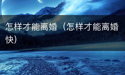 怎样才能离婚（怎样才能离婚快）