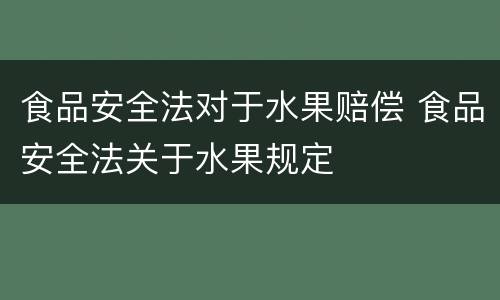 食品安全法对于水果赔偿 食品安全法关于水果规定