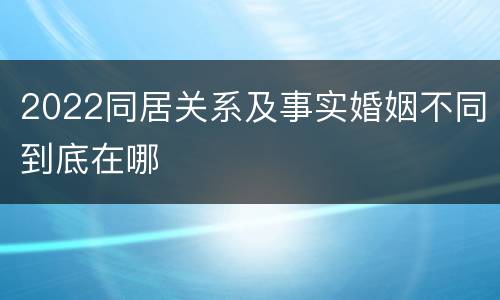 2022同居关系及事实婚姻不同到底在哪