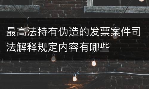 最高法持有伪造的发票案件司法解释规定内容有哪些