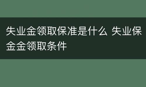 失业金领取保准是什么 失业保金金领取条件