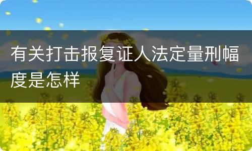 有关打击报复证人法定量刑幅度是怎样