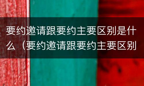 要约邀请跟要约主要区别是什么（要约邀请跟要约主要区别是什么呢）