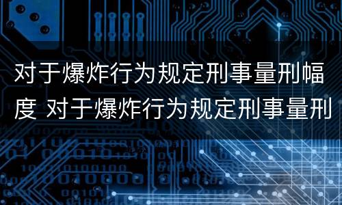 对于爆炸行为规定刑事量刑幅度 对于爆炸行为规定刑事量刑幅度最大的是