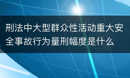 刑法中大型群众性活动重大安全事故行为量刑幅度是什么