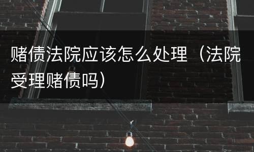 赌债法院应该怎么处理（法院受理赌债吗）