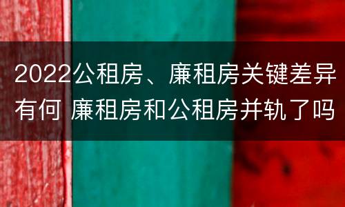 2022公租房、廉租房关键差异有何 廉租房和公租房并轨了吗