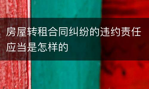 房屋转租合同纠纷的违约责任应当是怎样的