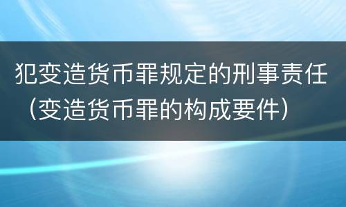 犯变造货币罪规定的刑事责任（变造货币罪的构成要件）