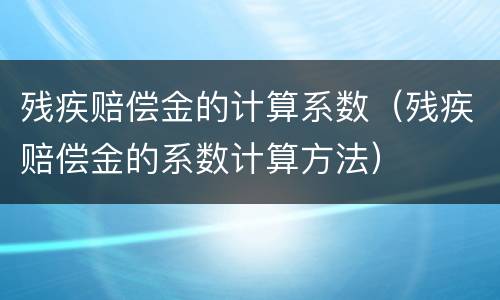 残疾赔偿金的计算系数（残疾赔偿金的系数计算方法）
