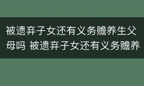 被遗弃子女还有义务赡养生父母吗 被遗弃子女还有义务赡养生父母吗知乎