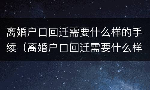 离婚户口回迁需要什么样的手续（离婚户口回迁需要什么样的手续呢）