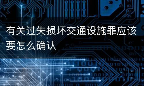 有关过失损坏交通设施罪应该要怎么确认