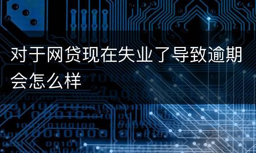 对于网贷现在失业了导致逾期会怎么样